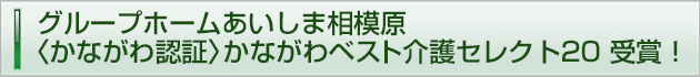 グループホームあいしま相模原
〈かながわ認証〉かながわベスト介護セレクト20 受賞！